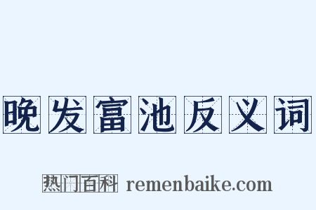 晚发富池反义词是什么意思的图片